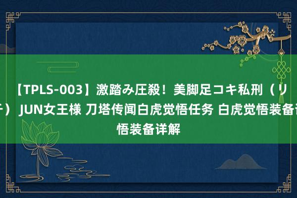 【TPLS-003】激踏み圧殺！美脚足コキ私刑（リンチ） JUN女王様 刀塔传闻白虎觉悟任务 白虎觉悟装备详解