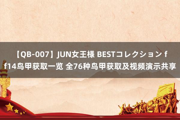 【QB-007】JUN女王様 BESTコレクション ff14鸟甲获取一览 全76种鸟甲获取及视频演示共享