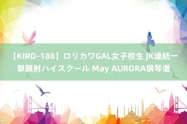 【KIRD-188】ロリカワGAL女子校生 JK連続一撃顔射ハイスクール May AURORA钢琴谱