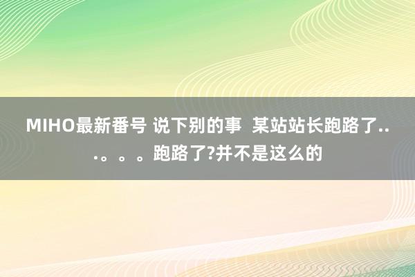 MIHO最新番号 说下别的事  某站站长跑路了...。。。跑路了?并不是这么的