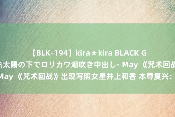 【BLK-194】kira★kira BLACK GAL 黒ギャル青姦露出-灼熱太陽の下でロリカワ潮吹き中出し- May 《咒术回战》出现写照女星井上和香 本尊复兴：感谢可爱