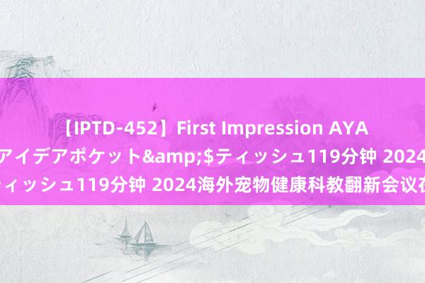 【IPTD-452】First Impression AYA</a>2009-05-01アイデアポケット&$ティッシュ119分钟 2024海外宠物健康科教翻新会议在校举行