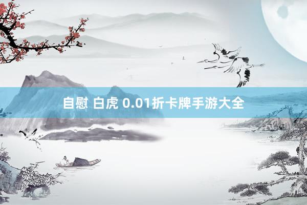 自慰 白虎 0.01折卡牌手游大全