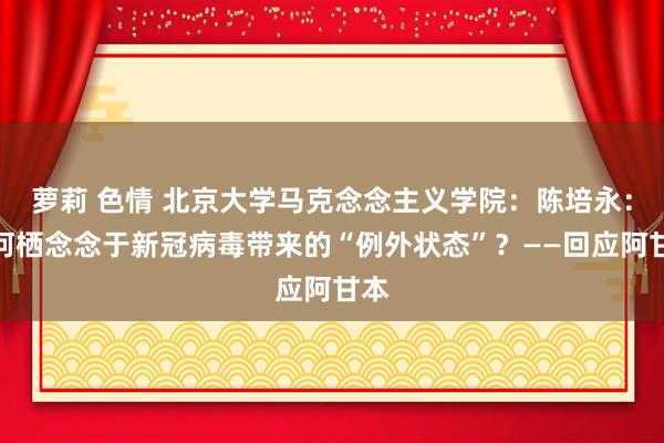 萝莉 色情 北京大学马克念念主义学院：陈培永：如何栖念念于新冠病毒带来的“例外状态”？——回应阿甘本