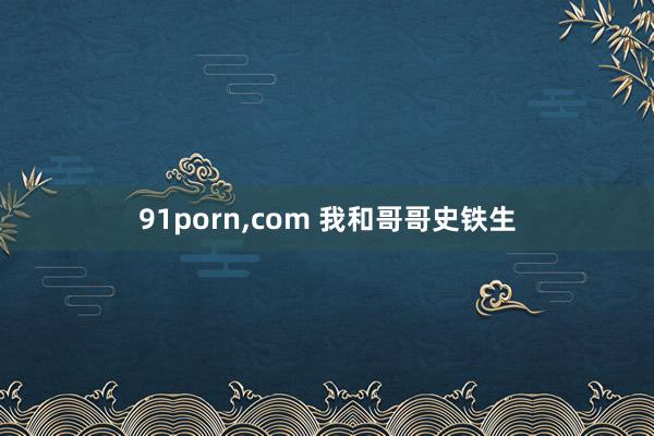 91porn，com 我和哥哥史铁生