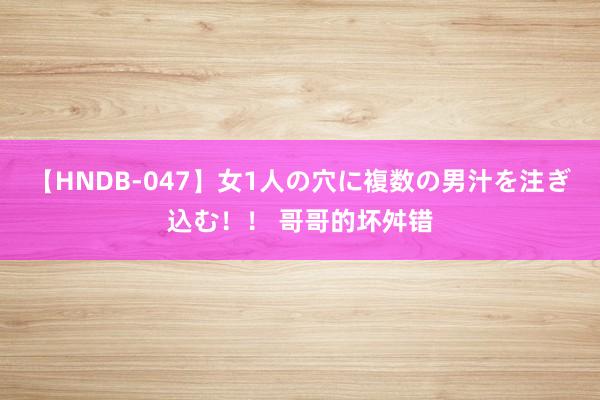 【HNDB-047】女1人の穴に複数の男汁を注ぎ込む！！ 哥哥的坏舛错