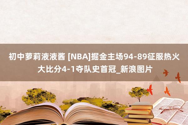 初中萝莉液液酱 [NBA]掘金主场94-89征服热火 大比分4-1夺队史首冠_新浪图片