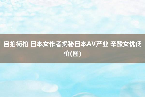 自拍街拍 日本女作者揭秘日本AV产业 辛酸女优低价(图)