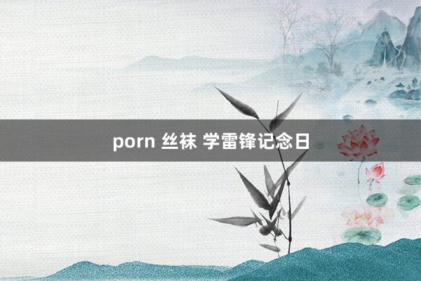 porn 丝袜 学雷锋记念日