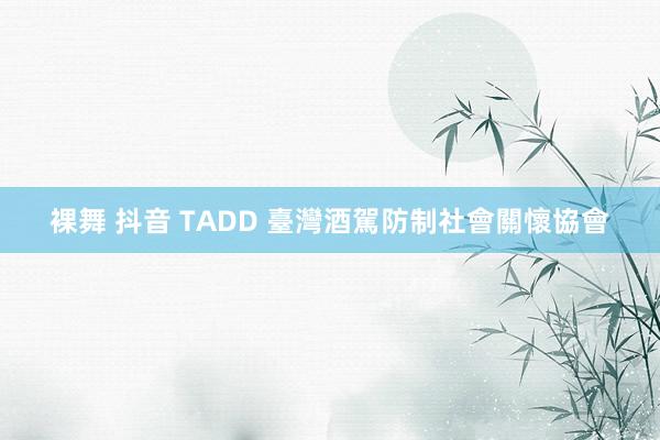 裸舞 抖音 TADD 臺灣酒駕防制社會關懷協會