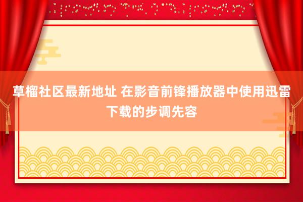 草榴社区最新地址 在影音前锋播放器中使用迅雷下载的步调先容