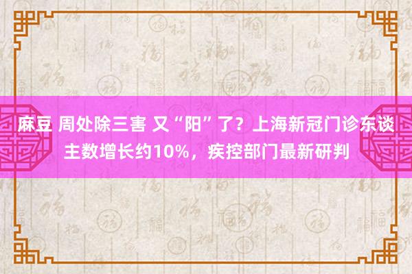 麻豆 周处除三害 又“阳”了？上海新冠门诊东谈主数增长约10%，疾控部门最新研判