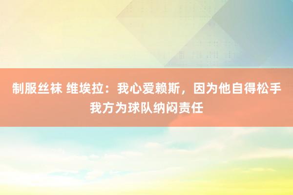 制服丝袜 维埃拉：我心爱赖斯，因为他自得松手我方为球队纳闷责任