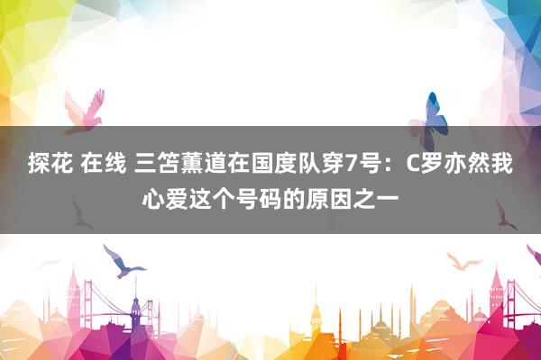 探花 在线 三笘薫道在国度队穿7号：C罗亦然我心爱这个号码的原因之一