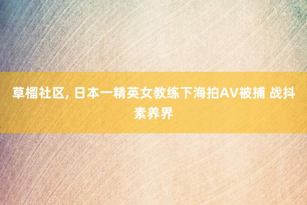 草榴社区， 日本一精英女教练下海拍AV被捕 战抖素养界