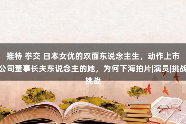 推特 拳交 日本女优的双面东说念主生，动作上市公司董事长夫东说念主的她，为何下海拍片|演员|挑战