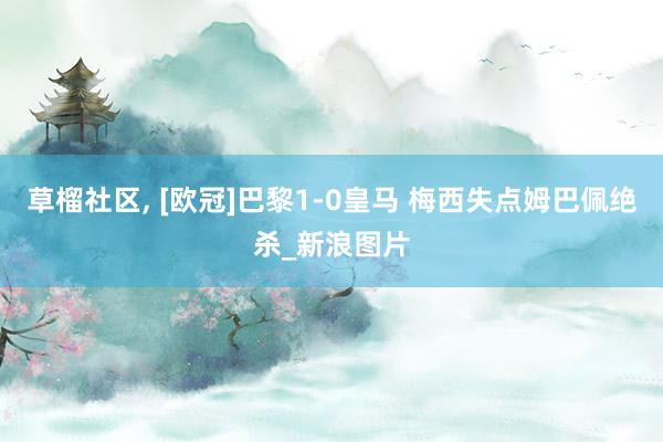 草榴社区， [欧冠]巴黎1-0皇马 梅西失点姆巴佩绝杀_新浪图片