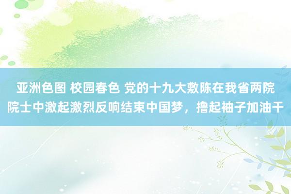 亚洲色图 校园春色 党的十九大敷陈在我省两院院士中激起激烈反响结束中国梦，撸起袖子加油干