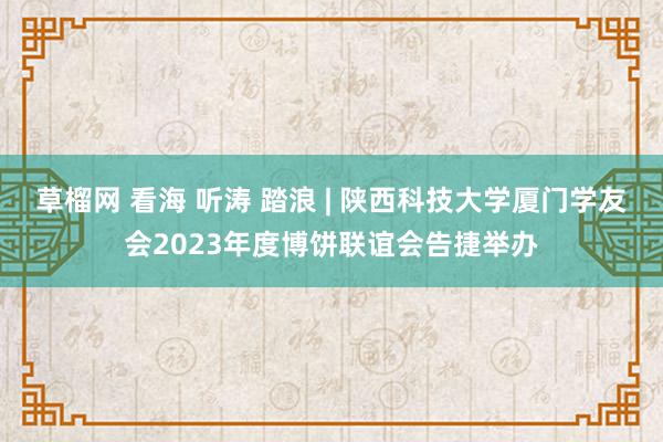 草榴网 看海 听涛 踏浪 | 陕西科技大学厦门学友会2023年度博饼联谊会告捷举办