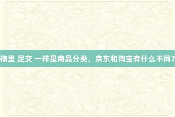 楠里 足交 一样是商品分类，京东和淘宝有什么不同？