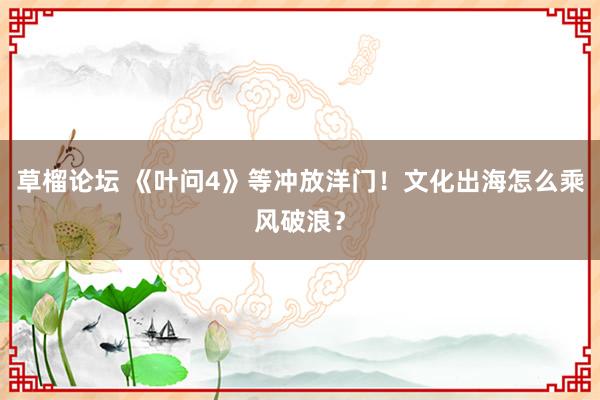 草榴论坛 《叶问4》等冲放洋门！文化出海怎么乘风破浪？