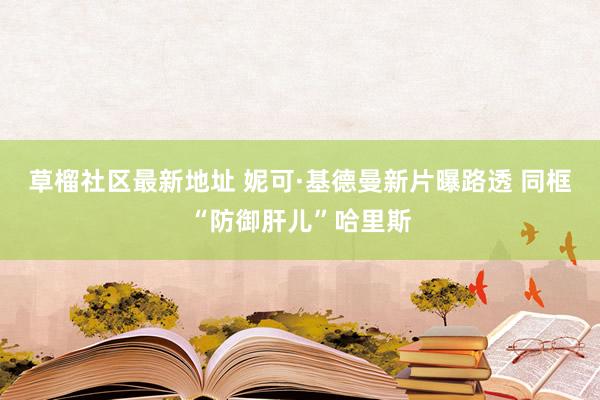 草榴社区最新地址 妮可·基德曼新片曝路透 同框“防御肝儿”哈里斯