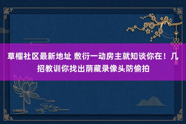 草榴社区最新地址 敷衍一动房主就知谈你在！几招教训你找出荫藏录像头防偷拍