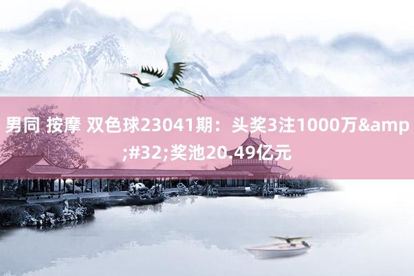 男同 按摩 双色球23041期：头奖3注1000万&#32;奖池20.49亿元