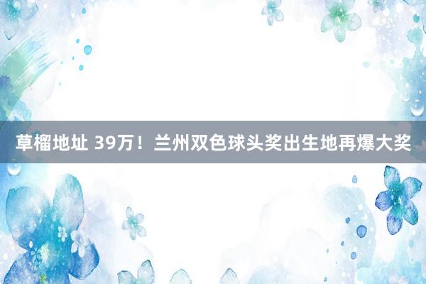 草榴地址 39万！兰州双色球头奖出生地再爆大奖