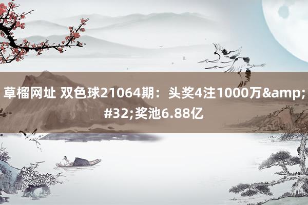 草榴网址 双色球21064期：头奖4注1000万&#32;奖池6.88亿