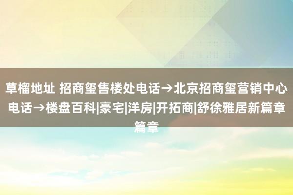 草榴地址 招商玺售楼处电话→北京招商玺营销中心电话→楼盘百科|豪宅|洋房|开拓商|舒徐雅居新篇章