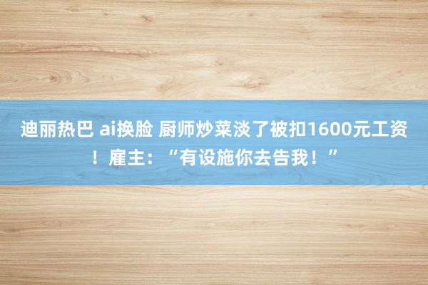 迪丽热巴 ai换脸 厨师炒菜淡了被扣1600元工资！雇主：“有设施你去告我！”