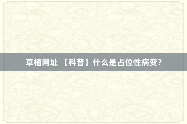 草榴网址 【科普】什么是占位性病变？