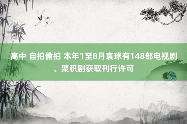 高中 自拍偷拍 本年1至8月寰球有148部电视剧、聚积剧获取刊行许可