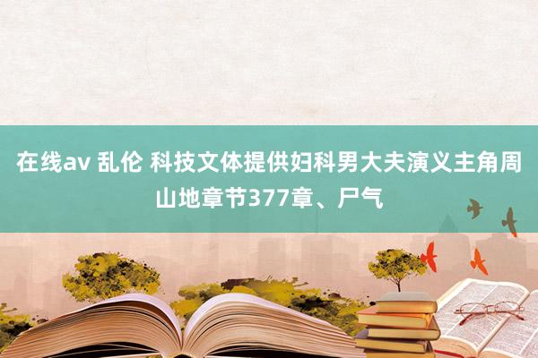 在线av 乱伦 科技文体提供妇科男大夫演义主角周山地章节377章、尸气