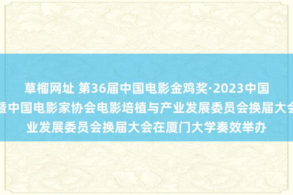 草榴网址 第36届中国电影金鸡奖·2023中国电影培植与产业论坛暨中国电影家协会电影培植与产业发展委员会换届大会在厦门大学奏效举办