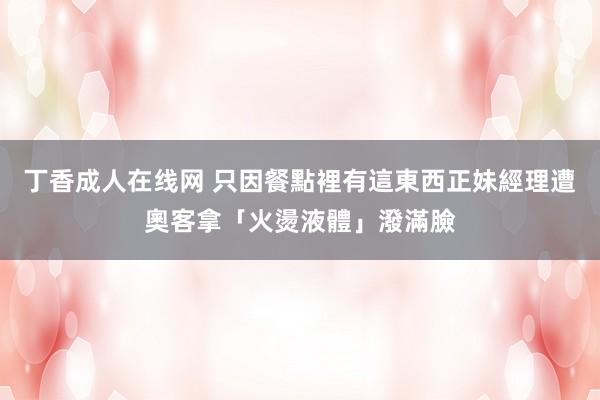 丁香成人在线网 只因餐點裡有這東西　正妹經理遭奧客拿「火燙液體」潑滿臉