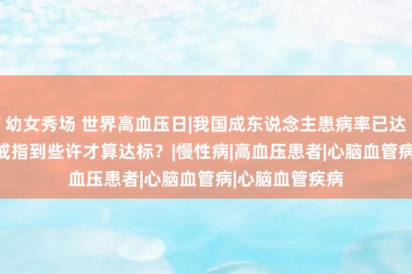 幼女秀场 世界高血压日|我国成东说念主患病率已达31.6%，血压戒指到些许才算达标？|慢性病|高血压患者|心脑血管病|心脑血管疾病