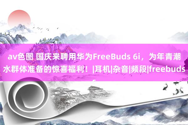 av色图 国庆来聘用华为FreeBuds 6i，为年青潮水群体准备的惊喜福利！|耳机|杂音|频段|freebuds