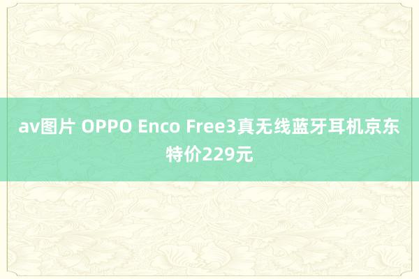 av图片 OPPO Enco Free3真无线蓝牙耳机京东特价229元