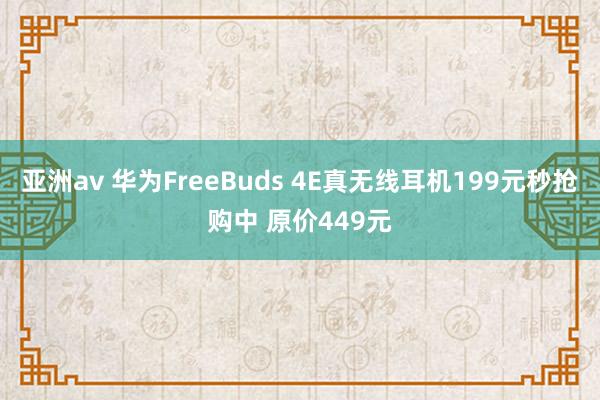 亚洲av 华为FreeBuds 4E真无线耳机199元秒抢购中 原价449元