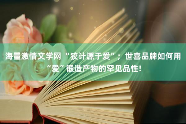 海量激情文学网 “狡计源于爱”；世喜品牌如何用“爱”锻造产物的罕见品性!