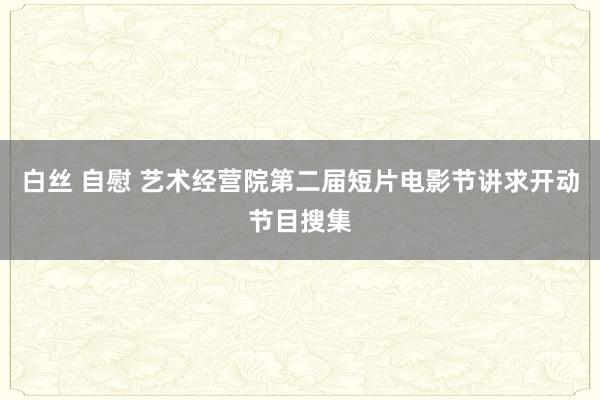 白丝 自慰 艺术经营院第二届短片电影节讲求开动节目搜集