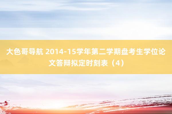 大色哥导航 2014-15学年第二学期盘考生学位论文答辩拟定时刻表（4）