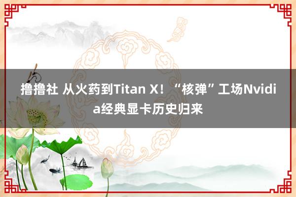 撸撸社 从火药到Titan X！“核弹”工场Nvidia经典显卡历史归来