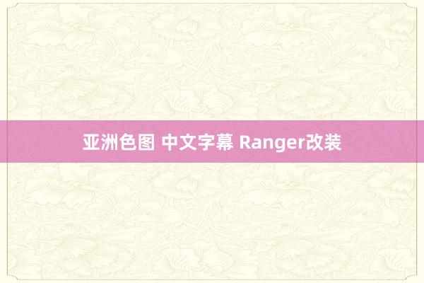 亚洲色图 中文字幕 Ranger改装