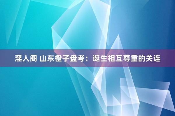 淫人阁 山东橙子盘考：诞生相互尊重的关连