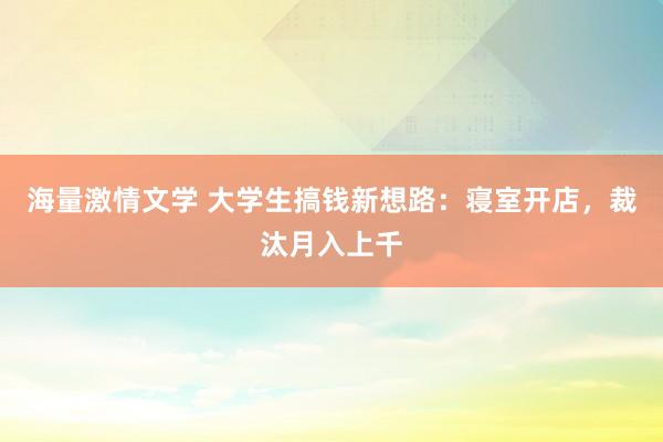 海量激情文学 大学生搞钱新想路：寝室开店，裁汰月入上千