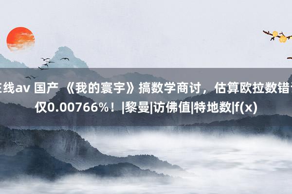 在线av 国产 《我的寰宇》搞数学商讨，估算欧拉数错误仅0.00766%！|黎曼|访佛值|特地数|f(x)