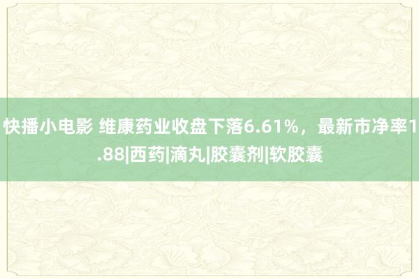 快播小电影 维康药业收盘下落6.61%，最新市净率1.88|西药|滴丸|胶囊剂|软胶囊